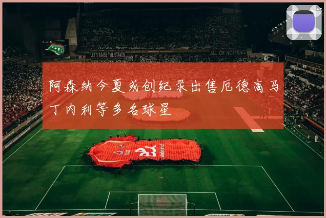 阿森纳今夏或创纪录出售厄德高马丁内利等多名球星