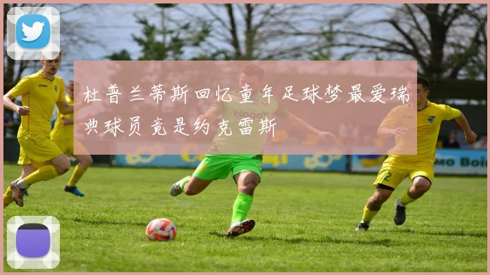 杜普兰蒂斯回忆童年足球梦最爱瑞典球员竟是约克雷斯