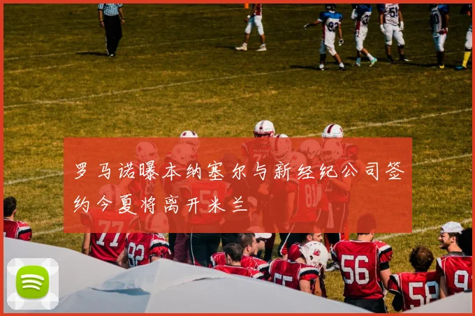 罗马诺曝本纳塞尔与新经纪公司签约今夏将离开米兰