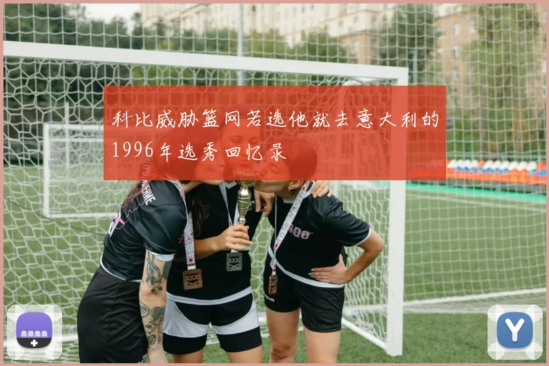 科比威胁篮网若选他就去意大利的1996年选秀回忆录