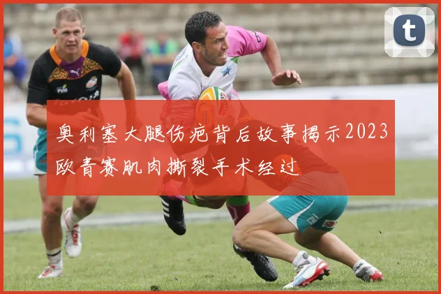 奥利塞大腿伤疤背后故事揭示2023欧青赛肌肉撕裂手术经过