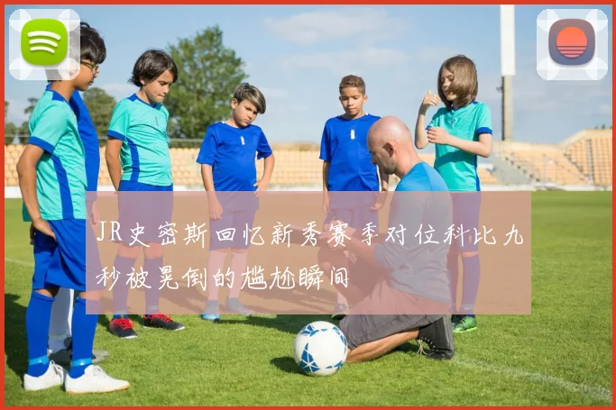 JR史密斯回忆新秀赛季对位科比九秒被晃倒的尴尬瞬间