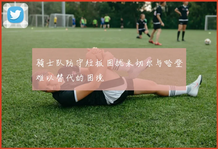 骑士队防守短板困扰米切尔与哈登难以替代的困境