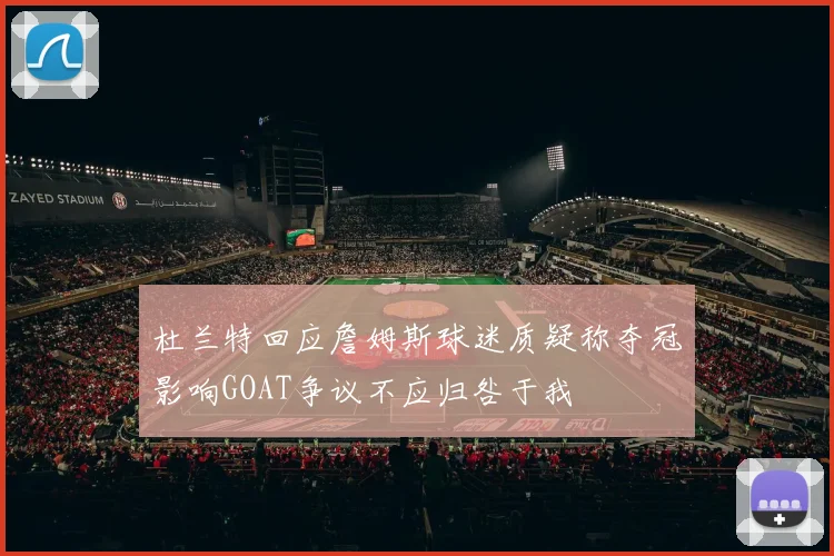 杜兰特回应詹姆斯球迷质疑称夺冠影响GOAT争议不应归咎于我