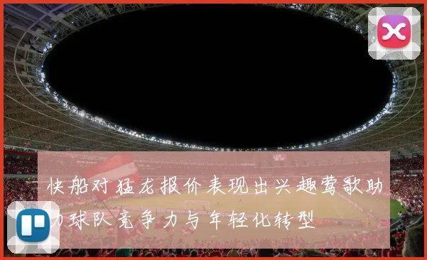 快船对猛龙报价表现出兴趣莺歌助力球队竞争力与年轻化转型