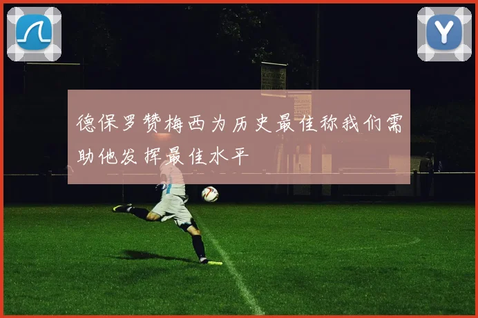 德保罗赞梅西为历史最佳称我们需助他发挥最佳水平