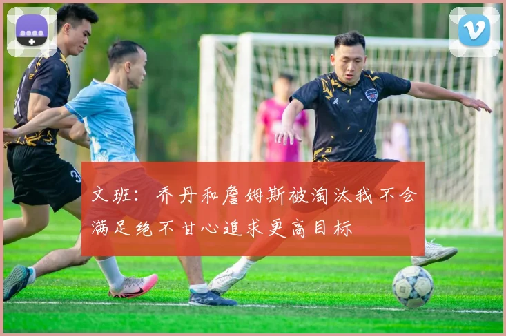 文班：乔丹和詹姆斯被淘汰我不会满足绝不甘心追求更高目标