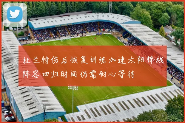 杜兰特伤后恢复训练加速太阳锋线阵容回归时间仍需耐心等待
