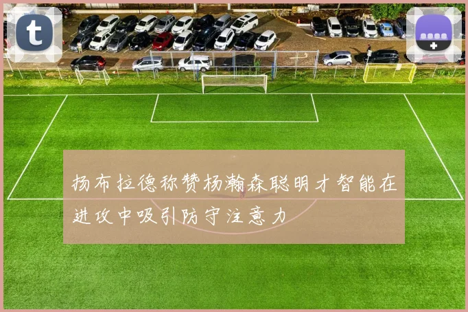 扬布拉德称赞杨瀚森聪明才智能在进攻中吸引防守注意力