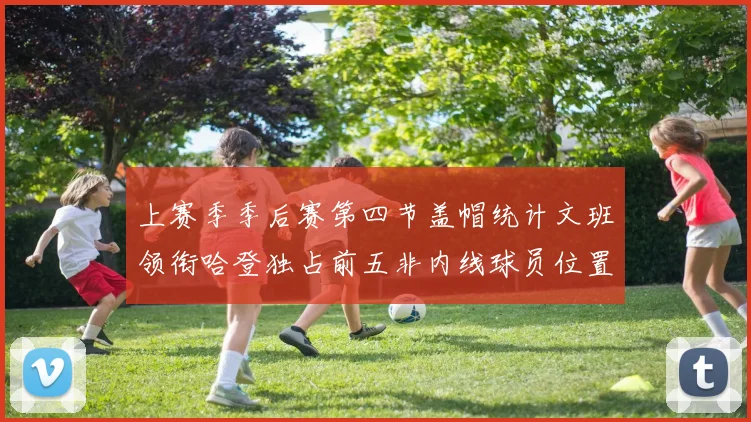 上赛季季后赛第四节盖帽统计文班领衔哈登独占前五非内线球员位置