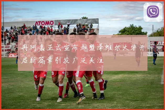 冉珂嘉正式宣布加盟泽维尔大学开启新篇章引发广泛关注