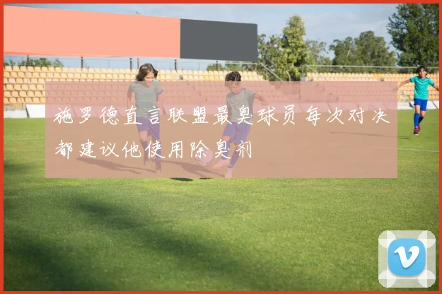 施罗德直言联盟最臭球员每次对决都建议他使用除臭剂